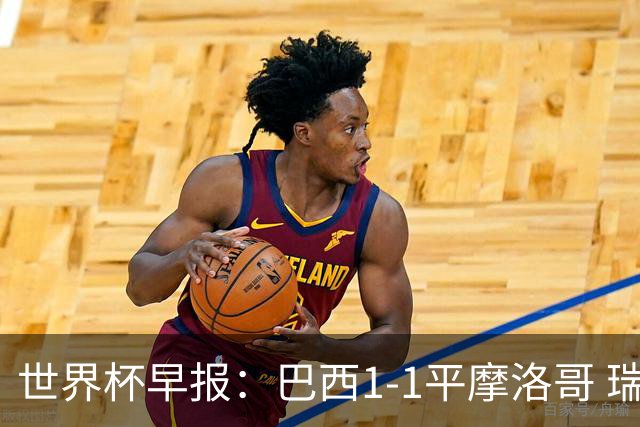 世界杯早报：巴西1-1平摩洛哥 瑞士1-1遭卡塔尔绝平